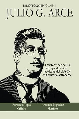 Julio G. Arce Escritor y periodista del segundo exilio del siglo XX en territorio aztlanense.